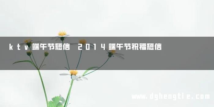 ktv端午节短信 2014端午节祝福短信